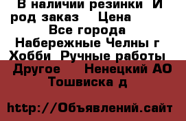 В наличии резинки. И род заказ. › Цена ­ 100 - Все города, Набережные Челны г. Хобби. Ручные работы » Другое   . Ненецкий АО,Тошвиска д.